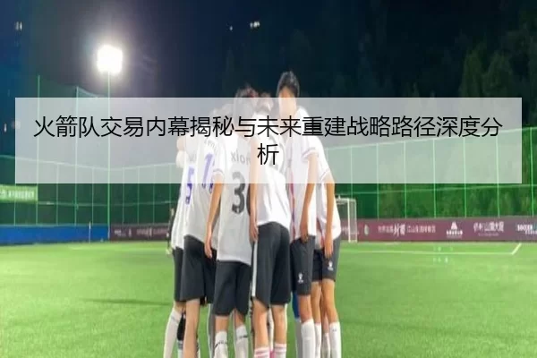 火箭队交易内幕揭秘与未来重建战略路径深度分析