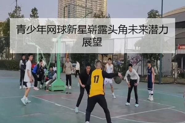 青少年网球新星崭露头角未来潜力展望